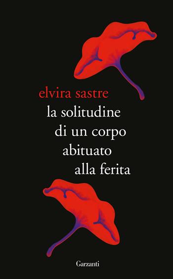 La solitudine di un corpo abituato alla ferita - Elvira Sastre - Libro Garzanti 2022, Elefanti bestseller | Libraccio.it