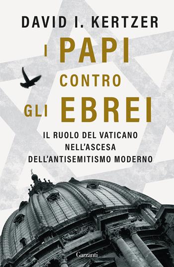 I papi contro gli ebrei. Il ruolo del Vaticano nell'ascesa dell'antisemitismo moderno - David I. Kertzer - Libro Garzanti 2023, Saggi | Libraccio.it