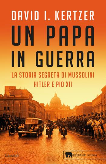 Un papa in guerra. La storia segreta di Mussolini, Hitler e Pio XII - David I. Kertzer - Libro Garzanti 2023, Gli elefanti. Storia | Libraccio.it