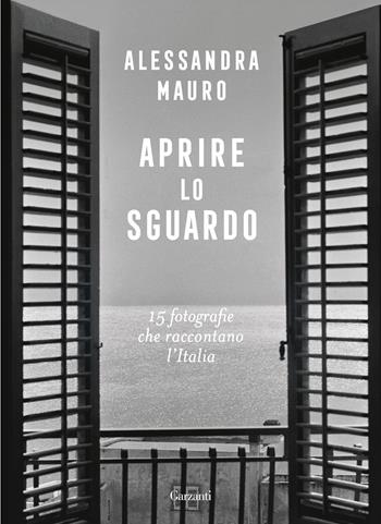 Aprire lo sguardo. 15 fotografie che raccontano l'Italia - Alessandra Mauro - Libro Garzanti 2025, Saggi | Libraccio.it