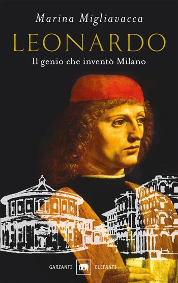 Leonardo. Il genio che inventò Milano - Marina Migliavacca - Libro Garzanti 2019, Gli elefanti. Saggi | Libraccio.it