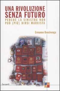 Una rivoluzione senza futuro. Perché la sinistra non può (più) dirsi marxista - Ermanno Bencivenga - Libro Garzanti 2003, Saggi | Libraccio.it