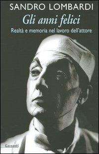 Gli anni felici. Realtà e memoria nel lavoro dell'attore - Sandro Lombardi - Libro Garzanti 2004, Saggi | Libraccio.it