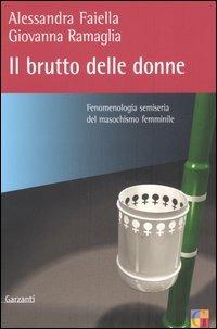 Il brutto delle donne. Fenomenologia semiseria del masochismo femminile - Alessandra Faiella, Giovanna Ramaglia - Libro Garzanti 2005, Saggi | Libraccio.it