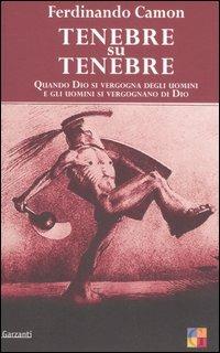 Tenebre su tenebre. Quando Dio si vergogna degli uomini e gli uomini si vergognano di Dio - Ferdinando Camon - Libro Garzanti 2006, Saggi | Libraccio.it