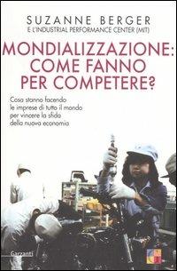 Mondializzazione: come fanno per competere? Cosa stanno facendo le imprese di tutto il mondo per vincere la sfida della nuova economia - Suzanne Berger - Libro Garzanti 2006, Saggi | Libraccio.it