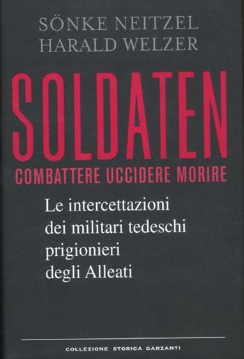 Soldaten. Combattere uccidere morire. Le intercettazioni dei militari tedeschi prigionieri degli Alleati - Sönke Neitzel, Harald Welzer - Libro Garzanti 2012, Collezione storica | Libraccio.it