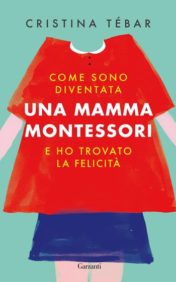 Come sono diventata una mamma Montessori e ho trovato la felicità - Cristina Tébar - Libro Garzanti 2018, Saggi | Libraccio.it
