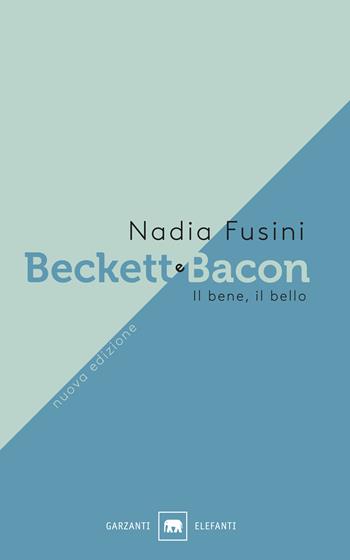 Beckett e Bacon. Il bene, il bello. Nuova ediz. - Nadia Fusini - Libro Garzanti 2018, Gli elefanti. Saggi | Libraccio.it