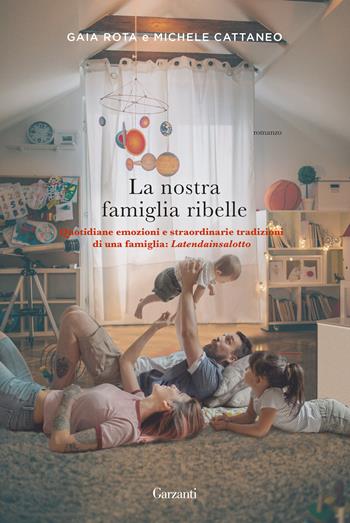 La nostra famiglia ribelle. Quotidiane emozioni e straordinarie tradizioni di una famiglia: Latendainsalotto - Gaia Rota, Michele Cattaneo - Libro Garzanti 2019, Narratori moderni | Libraccio.it