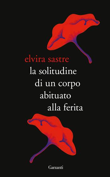 La solitudine di un corpo abituato alla ferita - Elvira Sastre - Libro Garzanti 2018, Edizioni speciali | Libraccio.it