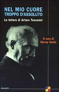 Nel mio cuore troppo d'assoluto. Le lettere di Arturo Toscanini  - Libro Garzanti 2003, Saggi | Libraccio.it