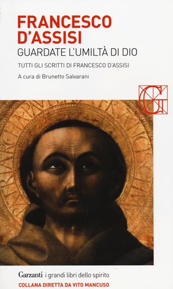 Francesco d'Assisi. Guardate l'umiltà di Dio. Tutti gli scritti  - Libro Garzanti 2014, I grandi libri dello spirito | Libraccio.it