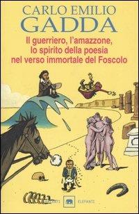 Il guerriero, l'amazzone, lo spirito della poesia nel verso immortale del Foscolo. Conversazione a tre voci - Carlo Emilio Gadda - Libro Garzanti 1999, Gli elefanti. Narrativa | Libraccio.it