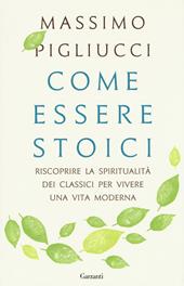 Come essere stoici. Riscoprire la spiritualità degli antichi per vivere una vita moderna