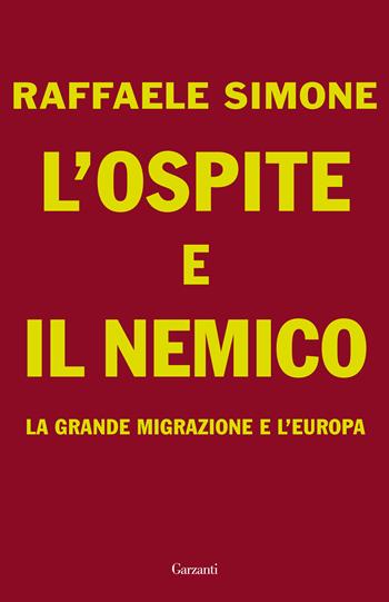 L'ospite e il nemico. La grande migrazione e l'Europa - Raffaele Simone - Libro Garzanti 2018, Saggi | Libraccio.it