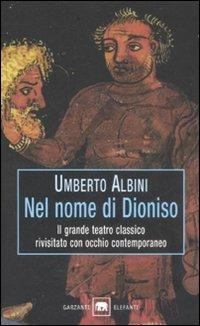Nel nome di Dioniso. Il grande teatro classico rivisitato con occhio contemporaneo - Umberto Albini - Libro Garzanti 1999, Gli elefanti. Saggi | Libraccio.it