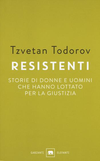 Resistenti. Storie di donne e uomini che hanno lottato per la giustizia - Tzvetan Todorov - Libro Garzanti 2017, Gli elefanti. Saggi | Libraccio.it