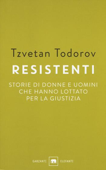 Resistenti. Storie di donne e uomini che hanno lottato per la giustizia - Tzvetan Todorov - Libro Garzanti 2017, Gli elefanti. Saggi | Libraccio.it