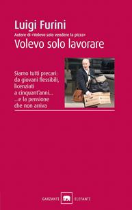 Volevo solo lavorare. Siamo tutti precari: da giovani flessibili, licenziati a cinquant'anni... E la pensione che non arriva - Luigi Furini - Libro Garzanti 2010, Gli elefanti. Saggi | Libraccio.it