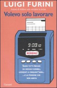 Volevo solo lavorare. Siamo tutti precari: da giovani flessibili, licenziati a cinquant'anni... E la pensione che non arriva - Luigi Furini - Libro Garzanti 2008, Saggi | Libraccio.it