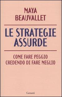 Le strategie assurde. Come fare peggio credendo di fare meglio - Maya Beauvallet - Libro Garzanti 2010, Saggi | Libraccio.it