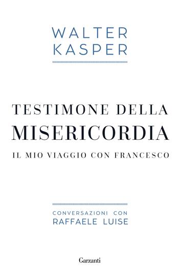 Testimone della misericordia. Il mio viaggio con Francesco. Conversazioni con Raffaele Luise - Walter Kasper, Raffaele Luise - Libro Garzanti 2015, Saggi | Libraccio.it