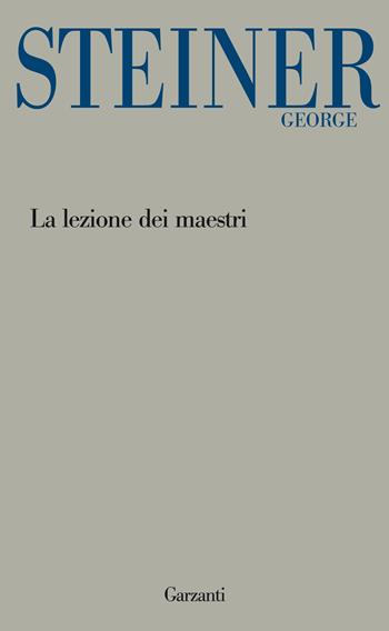 La lezione dei maestri. Charles Eliot Norton Lectures 2001-2002 - George Steiner - Libro Garzanti 2013, Garzanti Novecento | Libraccio.it