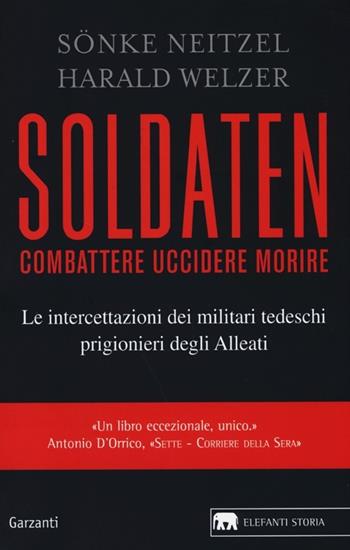 Soldaten. Combattere uccidere morire. Le intercettazioni dei militari tedeschi prigionieri degli Alleati - Sönke Neitzel, Harald Welzer - Libro Garzanti 2013, Gli elefanti. Storia | Libraccio.it