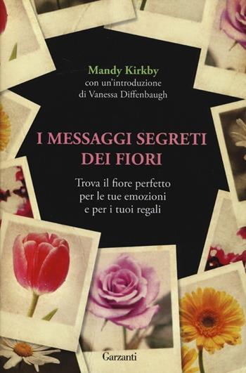 I messaggi segreti dei fiori. Trova il fiore perfetto per le tue emozioni e per i tuoi regali - Mandy Kirkby - Libro Garzanti 2013, Edizioni speciali | Libraccio.it