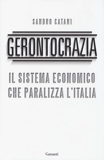 Gerontocrazia. Il sistema economico che paralizza l'Italia - Sandro Catani - Libro Garzanti 2014, Saggi | Libraccio.it
