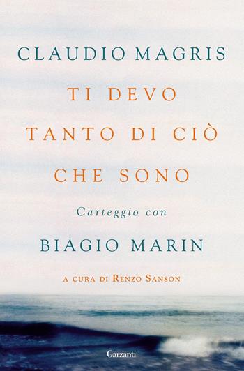 Ti devo tanto di ciò che sono. Carteggio con Biagio Marin - Claudio Magris, Biagio Marin - Libro Garzanti 2014, Saggi | Libraccio.it