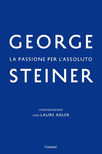 La passione per l'assoluto. Conversazioni con Laure Adler - George Steiner, Laure Adler - Libro Garzanti 2015, Saggi | Libraccio.it