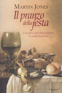 Il pranzo della festa. Una storia dell'alimentazione in undici banchetti - Martin Jones - Libro Garzanti 2009, Saggi | Libraccio.it
