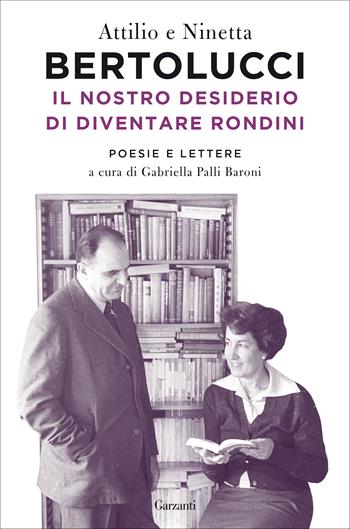 Il nostro desiderio di diventare rondini. Poesie e lettere - Attilio Bertolucci, Ninetta Bertolucci - Libro Garzanti 2020, Saggi | Libraccio.it