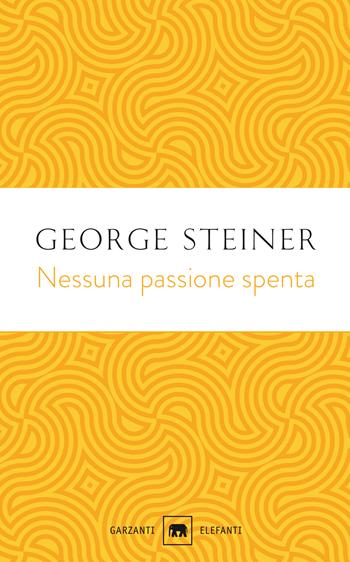 Nessuna passione spenta. Saggi (1978-1996) - George Steiner - Libro Garzanti 2020, Gli elefanti. Saggi | Libraccio.it