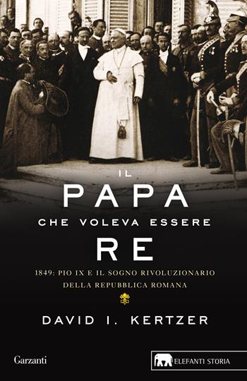 Il papa che voleva essere re. 1849: Pio IX e il sogno rivoluzionario della Repubblica romana - David I. Kertzer - Libro Garzanti 2021, Gli elefanti. Storia | Libraccio.it