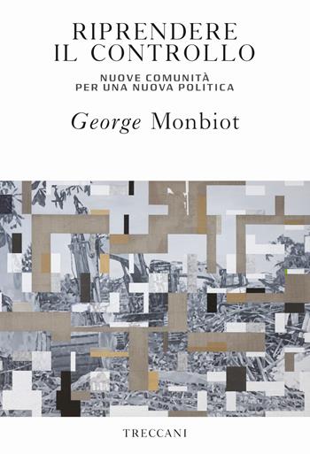 Riprendere il controllo. Nuove comunità per una nuova politica - George Monbiot - Libro Treccani 2019, Visioni | Libraccio.it