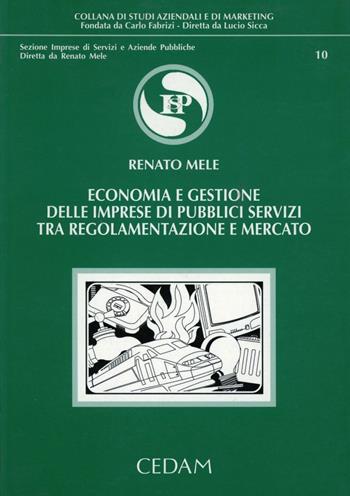 Economia e gestione delle imprese di pubblici servizi tra regolamentazione e mercato - Renato Mele - Libro CEDAM 2003, Studi aziendali e marketing. Sez. impr. | Libraccio.it