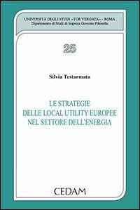 Le strategie delle local utility europee nel settore dell'energia - Silvia Testarmata - Libro CEDAM 2012, Univ.Tor Vergata Roma-Dip.studi impresa | Libraccio.it