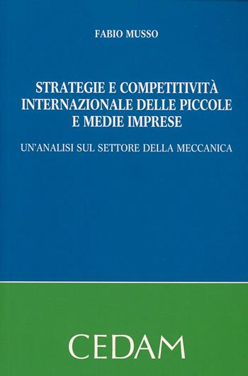 Strategie e competitività internazionale delle piccole e medie imprese. Un'analisi sul settore della meccanica - Fabio Musso - Libro CEDAM 2013 | Libraccio.it