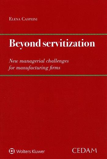 Beyond servitization. New managerial challenges for manufacturing firms - Elena Casprini - Libro CEDAM 2019 | Libraccio.it