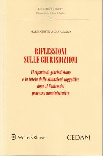 Riflessioni sulle giurisdizioni. Il riparto di giurisdizione e la tutela delle situazioni soggettive dopo il codice del processo amministrativo - M. Cristina Cavallaro - Libro CEDAM 2018 | Libraccio.it