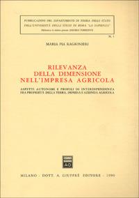 Rilevanza della dimensione nell'impresa agricola. Aspetti autonomi e profili di interdipendenza fra proprietà della terra, impresa e azienda agricola - Maria Pia Ragionieri - Libro Giuffrè 1990, Univ. Roma-Dip. teoria stato. Bibl. st. | Libraccio.it