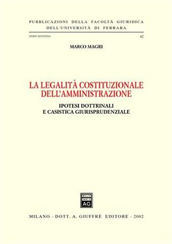 La legalità costituzionale dell'amministrazione. Ipotesi dottrinali e casistica giurisprudenziale - Marco Magri - Libro Giuffrè 2002, Univ. Ferrara-Fac. giuridica | Libraccio.it