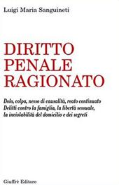 Diritto penale ragionato. Dolo, colpa, nesso di causalità, reato continuato. Delitti contro la famiglia, la libertà sessuale, la inviolabilità del domicilio...