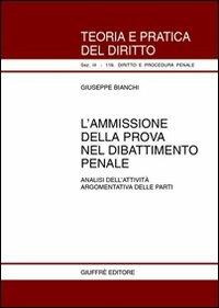 L' ammissione della prova nel dibattimento penale. Analisi dell'attività argomentativa delle parti - Giuseppe Bianchi - Libro Giuffrè 2001, Teoria pratica dir. III: dir. proc. pen. | Libraccio.it