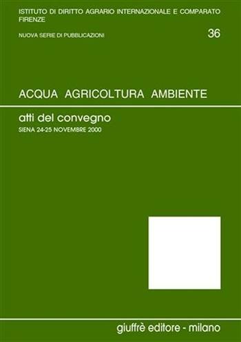 Acqua, agricoltura, ambiente. Atti del Convegno (Siena, 24-25 novembre 2000)  - Libro Giuffrè 2002, Univ. Firenze-Ist. dir.agrario int.-comp. | Libraccio.it