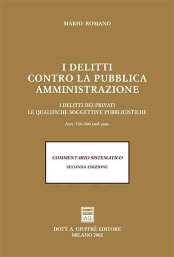 I delitti contro la pubblica amministrazione. I delitti dei privati. le qualifiche soggettive pubblicistiche. Artt. 336-360 codice penale. Commentario sistematico - Mario Romano - Libro Giuffrè 2002 | Libraccio.it