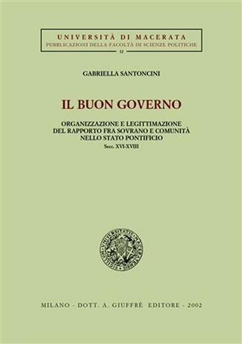 Il buon governo. Organizzazione e legittimazione del rapporto fra sovrano e comunità nello Stato pontificio secc. XVI-XVIII - Gabriella Santoncini - Libro Giuffrè 2002, Univ. Macerata-Fac. scienze politiche | Libraccio.it